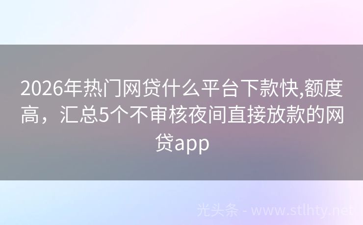 2026年热门网贷什么平台下款快,额度高，汇总5个不审核夜间直接放款的网贷app