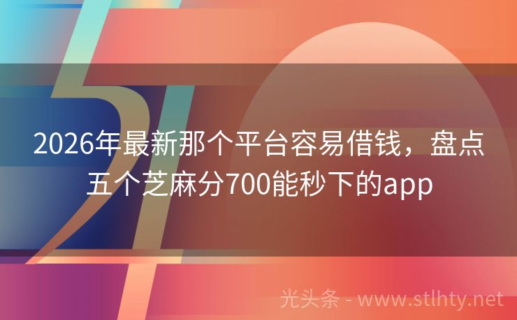 2026年最新那个平台容易借钱，盘点五个芝麻分700能秒下的app