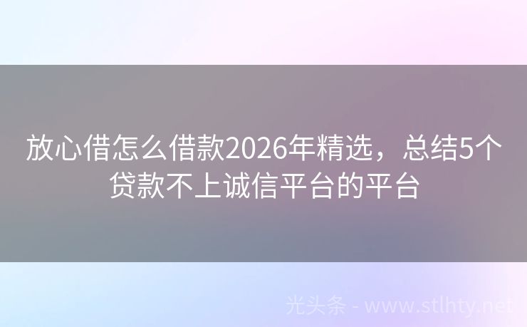 放心借怎么借款2026年精选，总结5个贷款不上诚信平台的平台