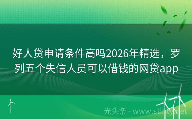 好人贷申请条件高吗2026年精选，罗列五个失信人员可以借钱的网贷app