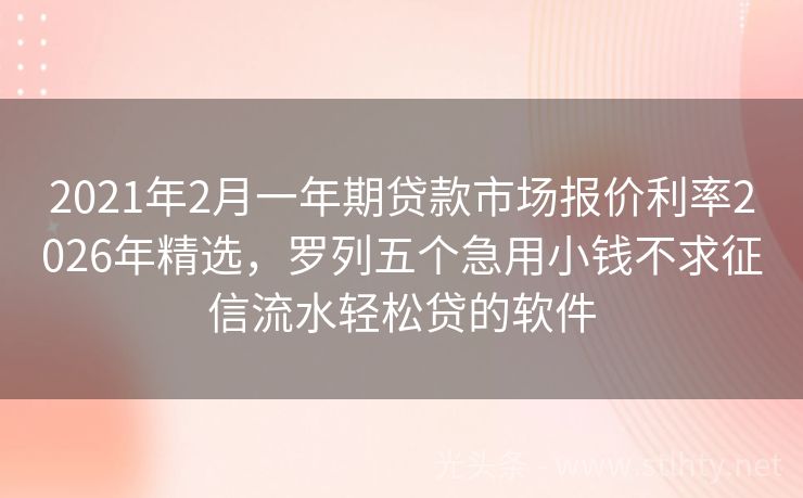 2021年2月一年期贷款市场报价利率2026年精选，罗列五个急用小钱不求征信流水轻松贷的软件