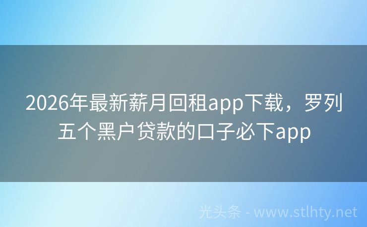 2026年最新薪月回租app下载，罗列五个黑户贷款的口子必下app