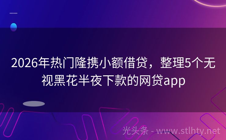 2026年热门隆携小额借贷，整理5个无视黑花半夜下款的网贷app