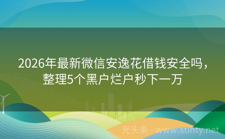 2026年最新微信安逸花借钱安全吗，整理5个黑户烂户秒下一万