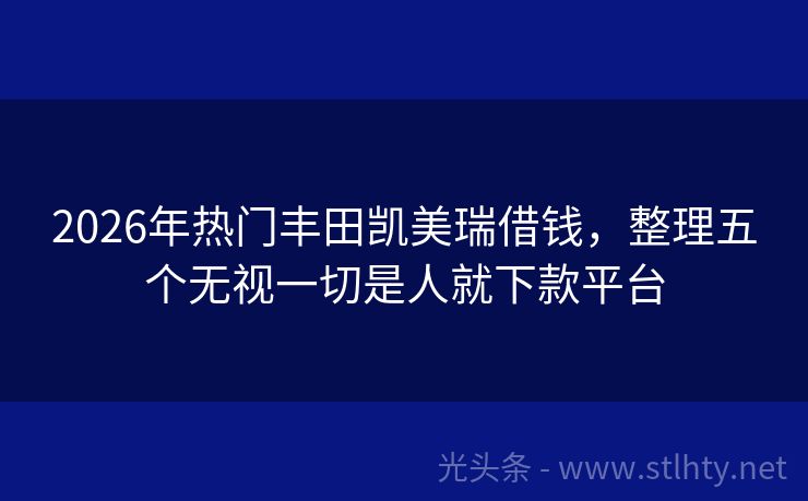2026年热门丰田凯美瑞借钱，整理五个无视一切是人就下款平台