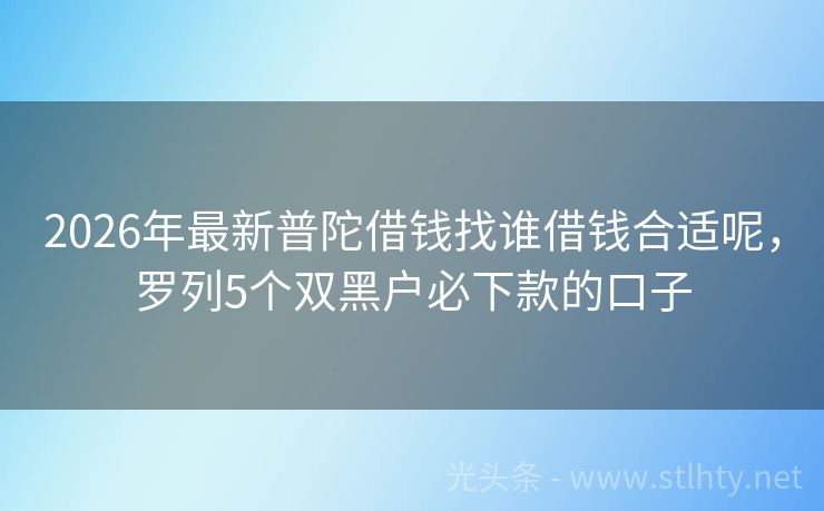 2026年最新普陀借钱找谁借钱合适呢，罗列5个双黑户必下款的口子