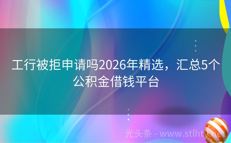 工行被拒申请吗2026年精选，汇总5个公积金借钱平台
