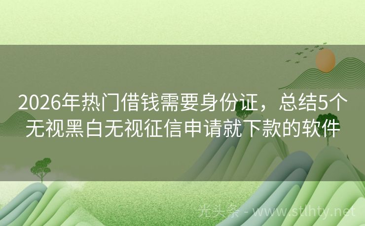 2026年热门借钱需要身份证，总结5个无视黑白无视征信申请就下款的软件