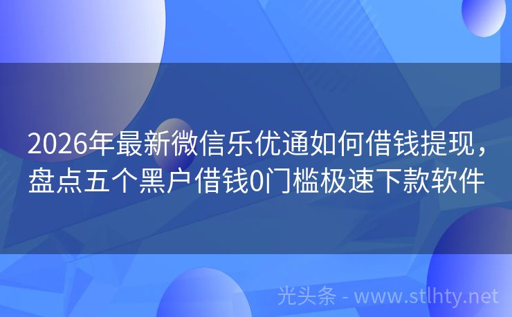 2026年最新微信乐优通如何借钱提现，盘点五个黑户借钱0门槛极速下款软件