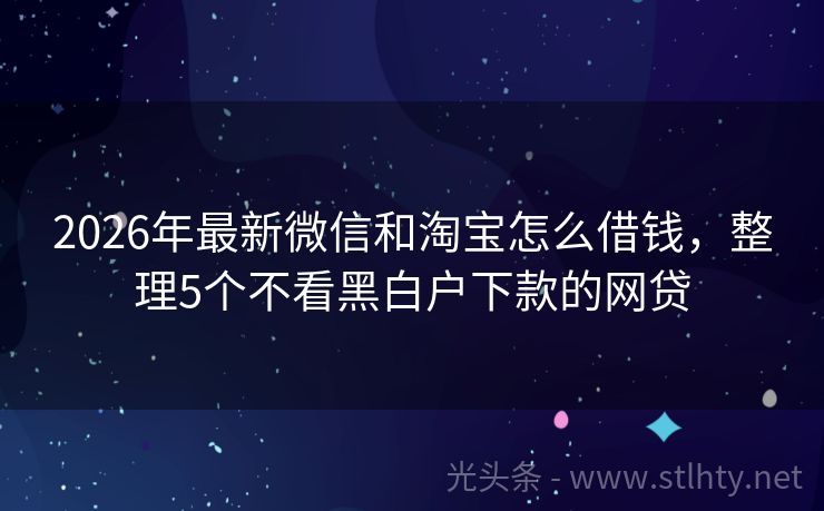 2026年最新微信和淘宝怎么借钱，整理5个不看黑白户下款的网贷
