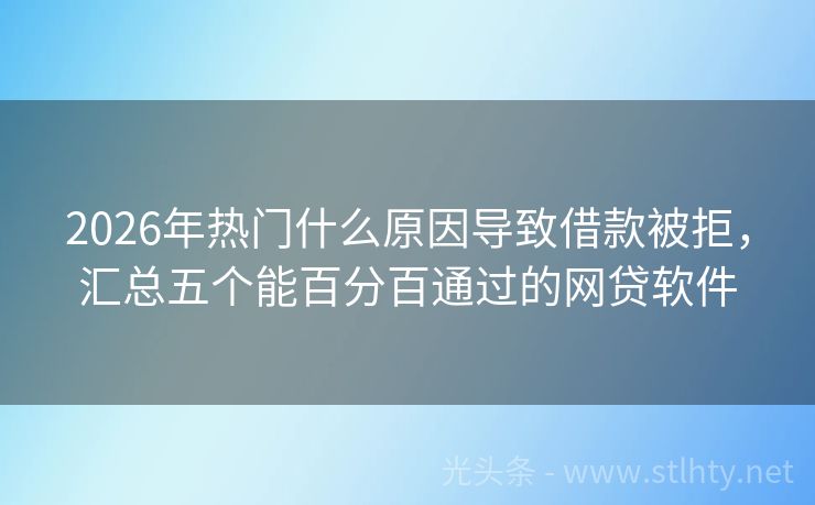 2026年热门什么原因导致借款被拒，汇总五个能百分百通过的网贷软件
