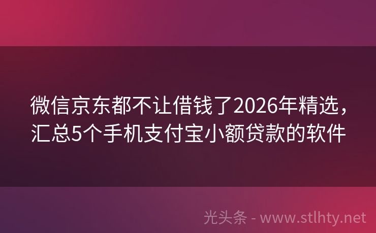 微信京东都不让借钱了2026年精选，汇总5个手机支付宝小额贷款的软件