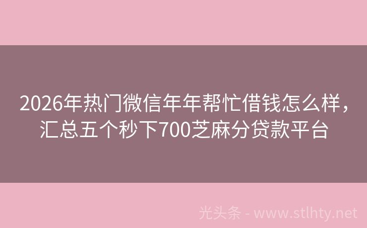 2026年热门微信年年帮忙借钱怎么样，汇总五个秒下700芝麻分贷款平台