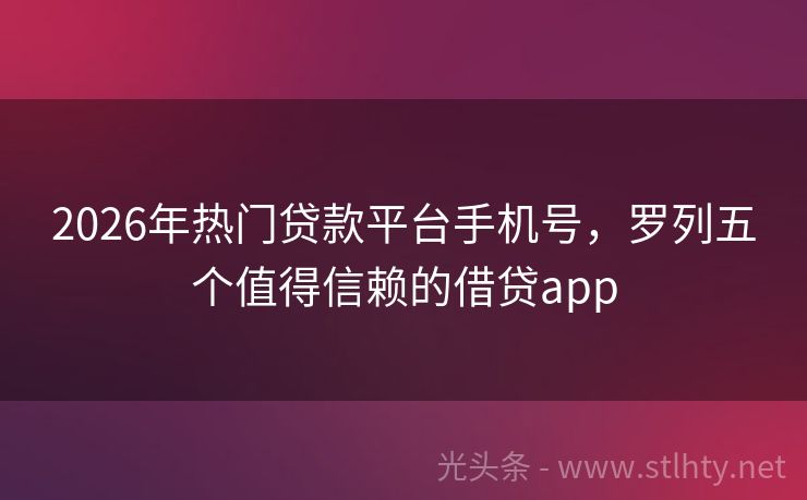 2026年热门贷款平台手机号，罗列五个值得信赖的借贷app
