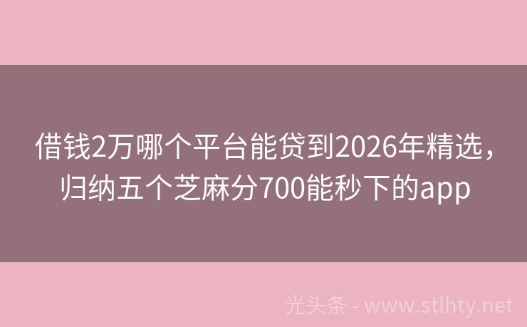 借钱2万哪个平台能贷到2026年精选，归纳五个芝麻分700能秒下的app