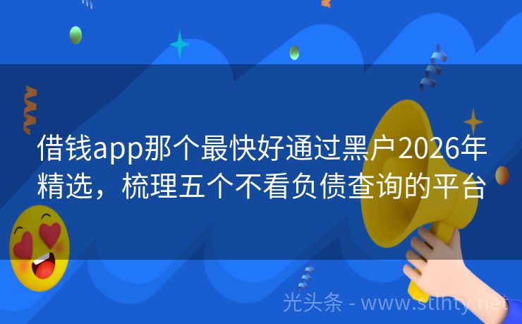 借钱app那个最快好通过黑户2026年精选，梳理五个不看负债查询的平台
