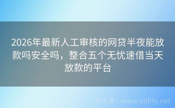 2026年最新人工审核的网贷半夜能放款吗安全吗，整合五个无忧速借当天放款的平台