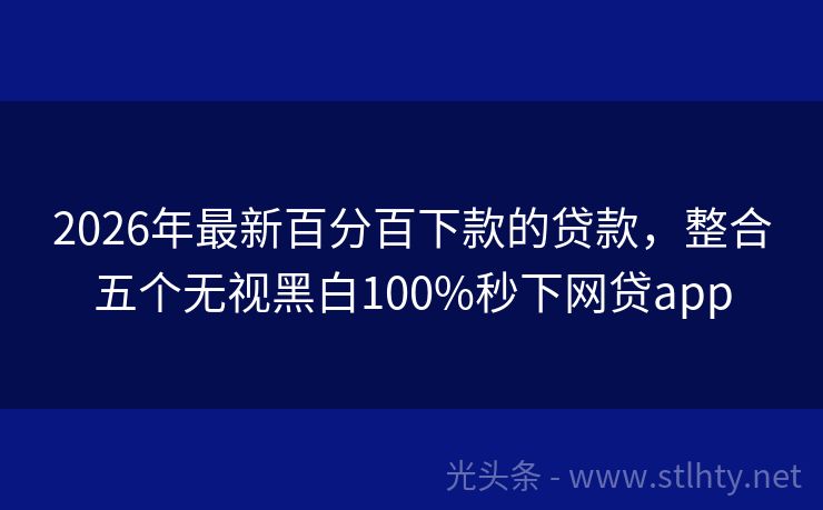 2026年最新百分百下款的贷款，整合五个无视黑白100%秒下网贷app