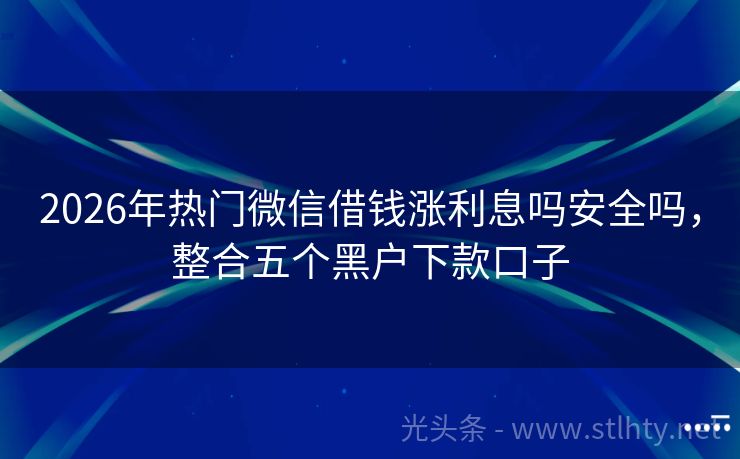 2026年热门微信借钱涨利息吗安全吗，整合五个黑户下款口子