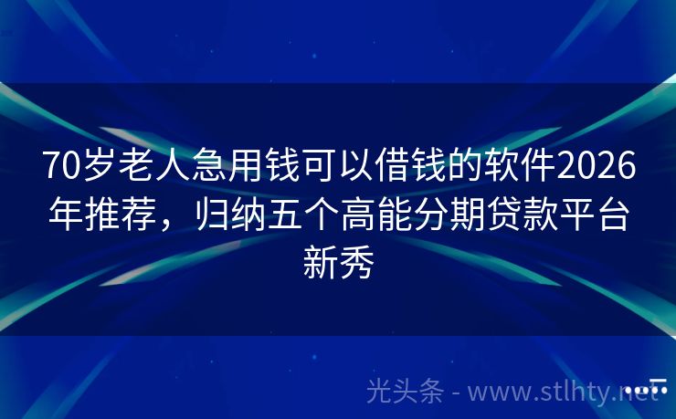 70岁老人急用钱可以借钱的软件2026年推荐，归纳五个高能分期贷款平台新秀