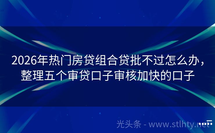 2026年热门房贷组合贷批不过怎么办，整理五个审贷口子审核加快的口子