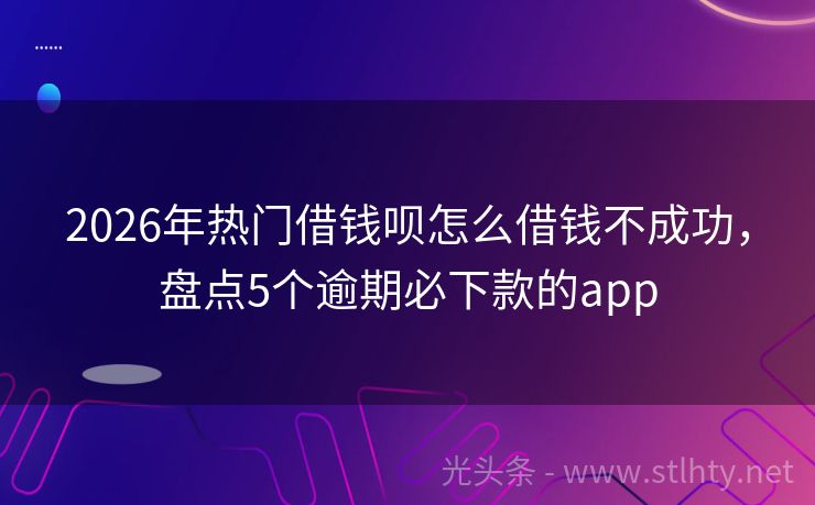 2026年热门借钱呗怎么借钱不成功，盘点5个逾期必下款的app