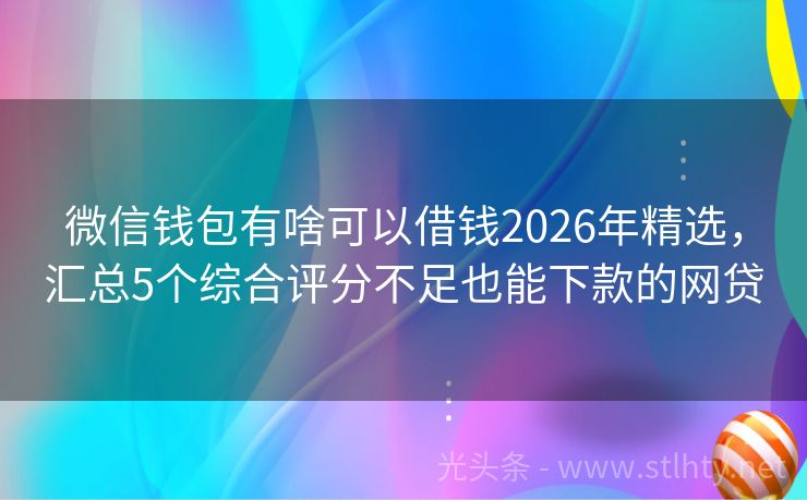微信钱包有啥可以借钱2026年精选，汇总5个综合评分不足也能下款的网贷