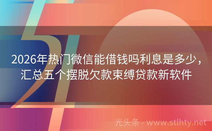 2026年热门微信能借钱吗利息是多少，汇总五个摆脱欠款束缚贷款新软件
