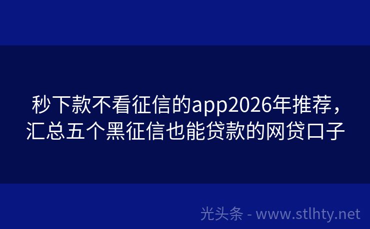 秒下款不看征信的app2026年推荐，汇总五个黑征信也能贷款的网贷口子