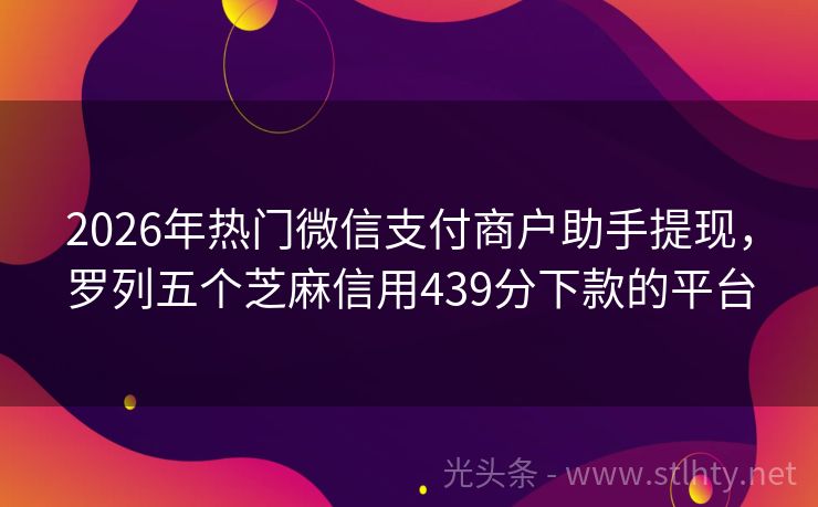 2026年热门微信支付商户助手提现，罗列五个芝麻信用439分下款的平台