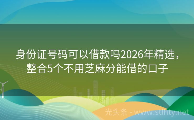 身份证号码可以借款吗2026年精选，整合5个不用芝麻分能借的口子