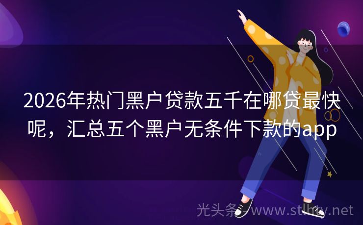 2026年热门黑户贷款五千在哪贷最快呢，汇总五个黑户无条件下款的app