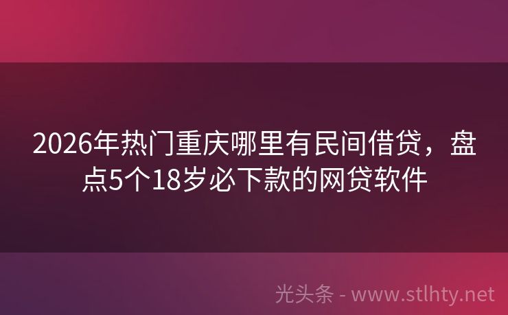 2026年热门重庆哪里有民间借贷，盘点5个18岁必下款的网贷软件