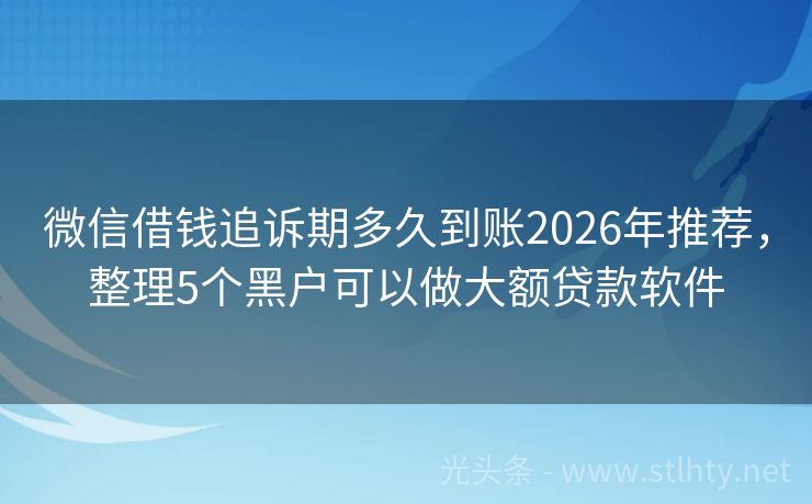 微信借钱追诉期多久到账2026年推荐，整理5个黑户可以做大额贷款软件