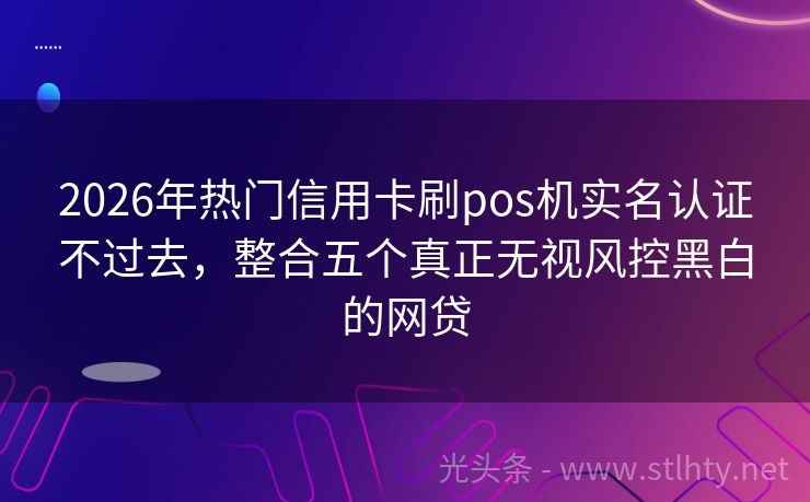 2026年热门信用卡刷pos机实名认证不过去，整合五个真正无视风控黑白的网贷