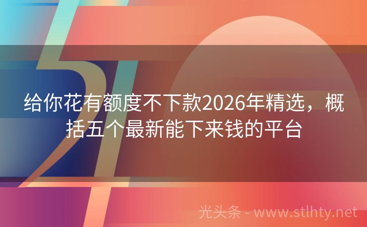 给你花有额度不下款2026年精选，概括五个最新能下来钱的平台