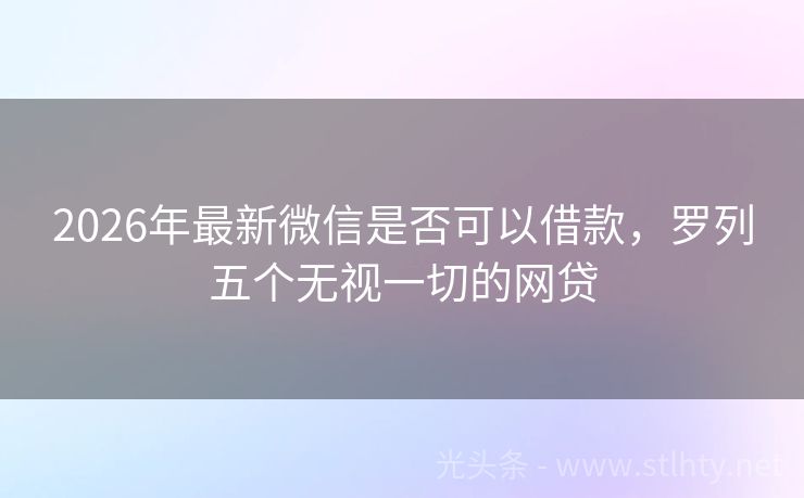 2026年最新微信是否可以借款，罗列五个无视一切的网贷