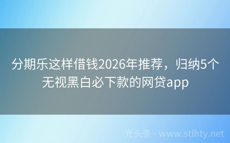 分期乐这样借钱2026年推荐，归纳5个无视黑白必下款的网贷app