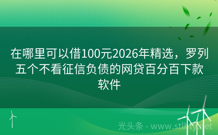 在哪里可以借100元2026年精选，罗列五个不看征信负债的网贷百分百下款软件