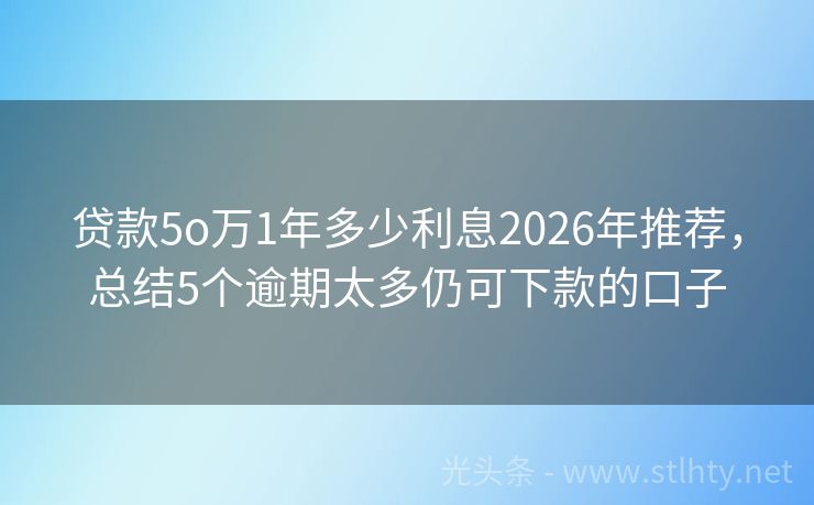 贷款5o万1年多少利息2026年推荐，总结5个逾期太多仍可下款的口子