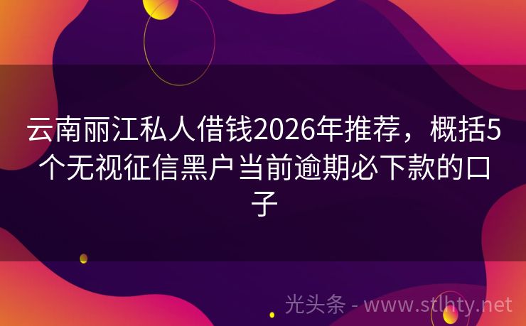 云南丽江私人借钱2026年推荐，概括5个无视征信黑户当前逾期必下款的口子