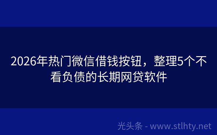 2026年热门微信借钱按钮，整理5个不看负债的长期网贷软件