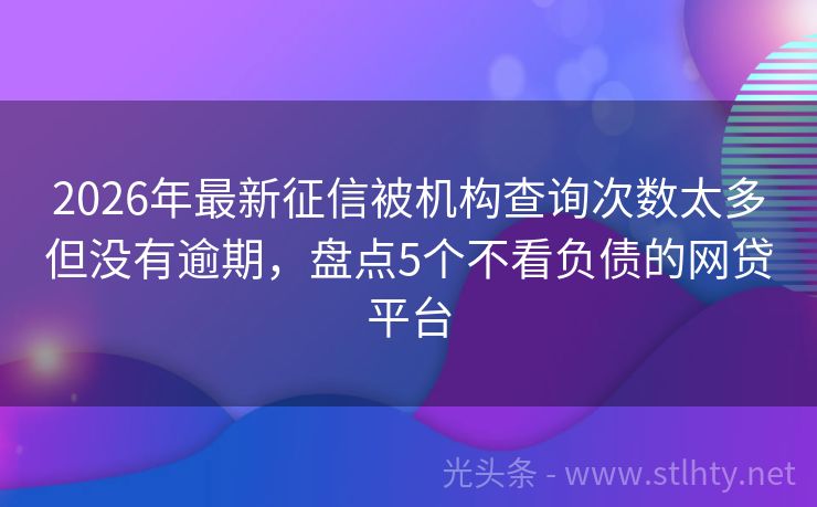 2026年最新征信被机构查询次数太多但没有逾期，盘点5个不看负债的网贷平台