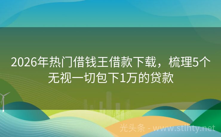2026年热门借钱王借款下载，梳理5个无视一切包下1万的贷款