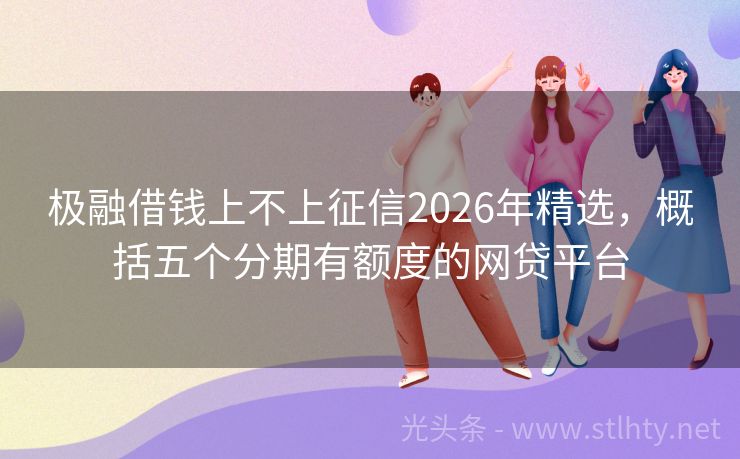 极融借钱上不上征信2026年精选，概括五个分期有额度的网贷平台