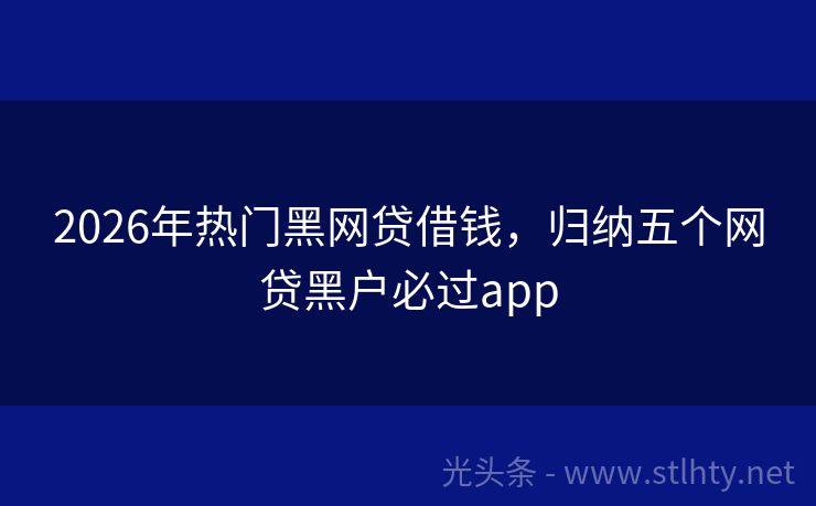 2026年热门黑网贷借钱，归纳五个网贷黑户必过app