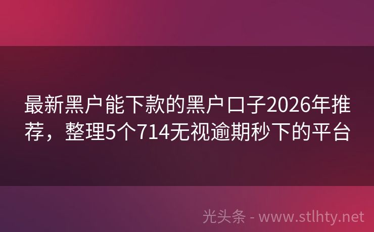 最新黑户能下款的黑户口子2026年推荐，整理5个714无视逾期秒下的平台