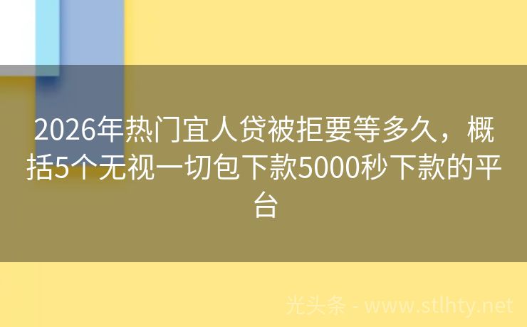 2026年热门宜人贷被拒要等多久，概括5个无视一切包下款5000秒下款的平台
