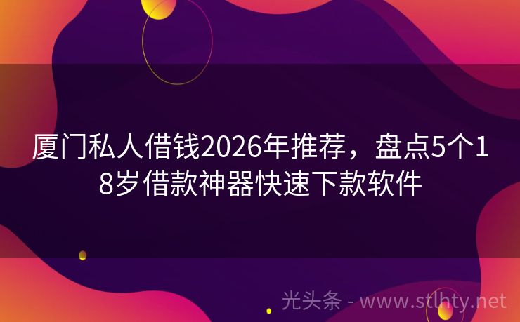 厦门私人借钱2026年推荐，盘点5个18岁借款神器快速下款软件