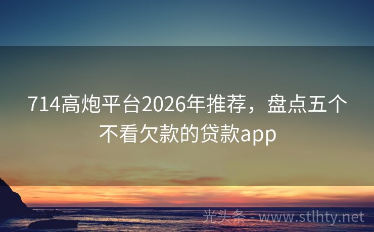 714高炮平台2026年推荐，盘点五个不看欠款的贷款app